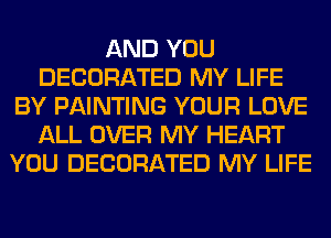 AND YOU
DECORATED MY LIFE
BY PAINTING YOUR LOVE
ALL OVER MY HEART
YOU DECORATED MY LIFE