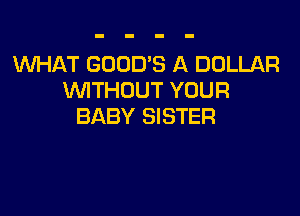 WHAT GOOD'S A DOLLAR
WITHOUT YOUR

BABY SISTER