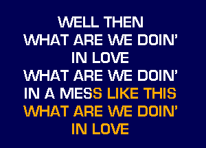 WELL THEN
WHAT ARE WE DDIN'
IN LOVE
WHAT ARE WE DOIM
IN A MESS LIKE THIS
WHAT ARE WE DOIN'
IN LOVE