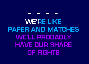 WE'RE LIKE
PAPER AND MATCHES