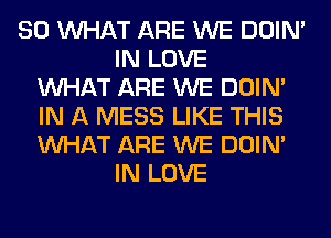 SO WHAT ARE WE DOIN'
IN LOVE
WHAT ARE WE DOIN'
IN A MESS LIKE THIS
WHAT ARE WE DOIN'
IN LOVE