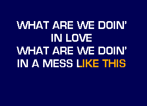 WHAT ARE WE DDIN'
IN LOVE
WHAT ARE WE DOIN'
IN A MESS LIKE THIS