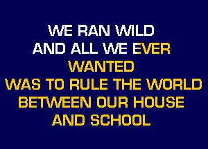 WE RAN WILD
AND ALL WE EVER
WANTED
WAS T0 RULE THE WORLD
BETWEEN OUR HOUSE
AND SCHOOL