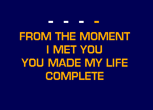 FROM THE MOMENT
I MET YOU

YOU MADE MY LIFE
COMPLETE