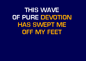 THIS WAVE
0F PURE DEVOTION
HAS SWEPT ME

OFF MY FEET