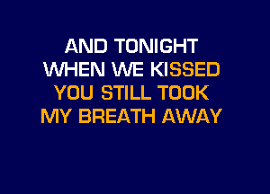 AND TONIGHT
WHEN WE KISSED
YOU STILL TOOK

MY BREATH AWAY