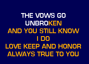 THE VOWS GO
UNBROKEN
AND YOU STILL KNOW
I DO
LOVE KEEP AND HONOR
ALWAYS TRUE TO YOU