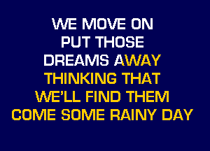 WE MOVE 0N
PUT THOSE
DREAMS AWAY
THINKING THAT
WE'LL FIND THEM
COME SOME RAINY DAY