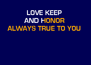 LOVE KEEP
AND HONOR
ALWAYS TRUE TO YOU