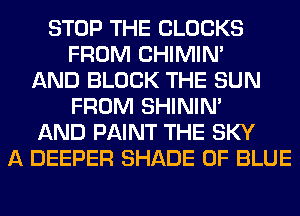 STOP THE CLOCKS
FROM CHIMIN'
AND BLOCK THE SUN
FROM SHINIM
AND PAINT THE SKY
A DEEPER SHADE 0F BLUE