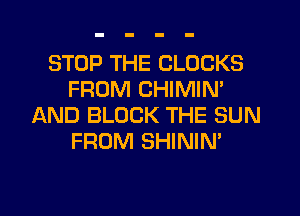 STOP THE CLOCKS
FROM CHIMIN'
AND BLOCK THE SUN
FROM SHININ'

g