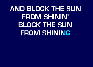 AND BLOCK THE SUN
FROM SHININ'
BLOCK THE SUN
FROM SHINING