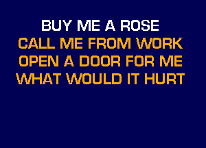 BUY ME A ROSE
CALL ME FROM WORK
OPEN A DOOR FOR ME
WHAT WOULD IT HURT