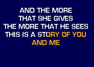 AND THE MORE
THAT SHE GIVES
THE MORE THAT HE SEES
THIS IS A STORY OF YOU
AND ME