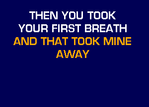THEN YOU TOOK
YOUR FIRST BREATH
AND THAT TOOK MINE
AWAY