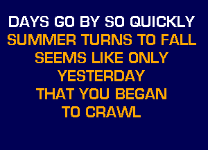 DAYS GO BY 80 QUICKLY
SUMMER TURNS TO FALL
SEEMS LIKE ONLY
YESTERDAY
THAT YOU BEGAN
T0 CRAWL