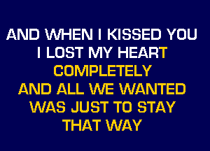 AND WHEN I KISSED YOU
I LOST MY HEART
COMPLETELY
AND ALL WE WANTED
WAS JUST TO STAY
THAT WAY