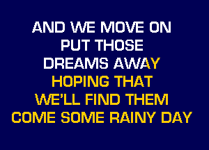 AND WE MOVE 0N
PUT THOSE
DREAMS AWAY
HOPING THAT
WE'LL FIND THEM
COME SOME RAINY DAY