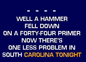 WELL A HAMMER
FELL DOWN
ON A FORTY-FOUR PRIMER
NOW THERE'S
ONE LESS PROBLEM IN
SOUTH CAROLINA TONIGHT