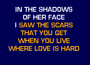 IN THE SHADOWS
OF HER FACE
I SAW THE SEARS
THAT YOU GET
WHEN YOU LIVE
WHERE LOVE IS HARD