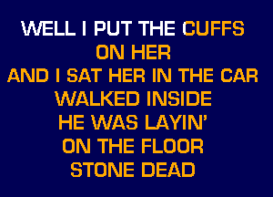 WELL I PUT THE CUFFS

ON HER
AND I SAT HER IN THE CAR

WALKED INSIDE
HE WAS LAYIN'
ON THE FLOOR

STONE DEAD