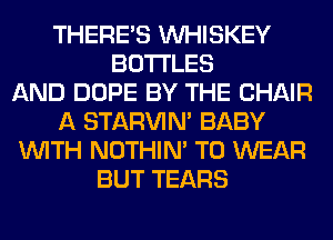 THERE'S VVHISKEY
BOTTLES
AND DOPE BY THE CHAIR
A STARVIN' BABY
WITH NOTHIN' TO WEAR
BUT TEARS