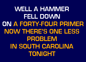 WELL A HAMMER
FELL DOWN
ON A FORTY-FOUR PRIMER
NOW THERE'S ONE LESS
PROBLEM
IN SOUTH CAROLINA
TONIGHT