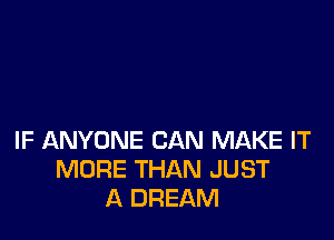 IF ANYONE CAN MAKE IT
MORE THAN JUST
A DREAM