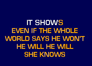 IT SHOWS
EVEN IF THE WHOLE
WORLD SAYS HE WON'T
HE WILL HE WILL
SHE KNOWS