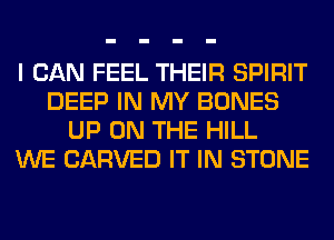 I CAN FEEL THEIR SPIRIT
DEEP IN MY BONES
UP ON THE HILL
WE CARVED IT IN STONE