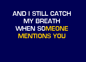 AND I STILL CATCH
MY BREATH
WHEN SOMEONE

MENTIONS YOU
