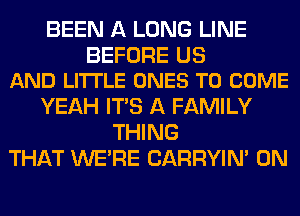 BEEN A LONG LINE

BEFORE US
AND LITTLE ONES TO COME

YEAH ITS A FAMILY
THING
THAT WERE CARRYIN' 0N