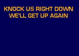 KNOCK US RIGHT DOWN
W'E'LL GET UP AGAIN