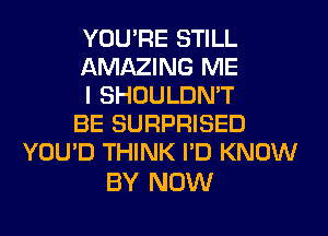 YOU'RE STILL
AMAZING ME
I SHOULDN'T
BE SURPRISED
YOU'D THINK I'D KNOW

BY NOW