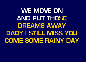 WE MOVE ON
AND PUT THOSE
DREAMS AWAY
BABY I STILL MISS YOU
COME SOME RAINY DAY