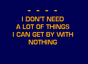 I DON'T NEED
A LOT OF THINGS

I CAN GET BY WITH
NOTHING