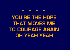YOU'RE THE HOPE
THAT MOVES ME
TO COURAGE AGAIN
OH YEAH YEAH