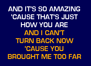 AND ITS SO AMAZING
'CAUSE THAT'S JUST
HOW YOU ARE
AND I CAN'T
TURN BACK NOW
'CAUSE YOU
BROUGHT ME TOO FAR