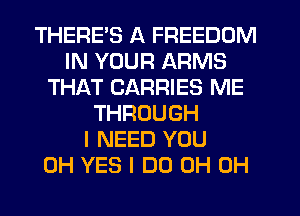 THERES A FREEDOM
IN YOUR ARMS
THAT CARRIES ME
THROUGH
I NEED YOU
0H YES I DO 0H 0H
