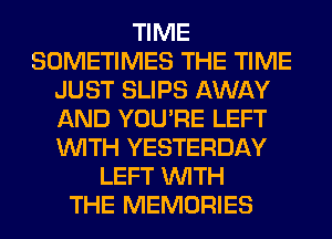 TIME
SOMETIMES THE TIME
JUST SLIPS AWAY
AND YOU'RE LEFT
WITH YESTERDAY
LEFT WITH
THE MEMORIES