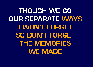 THOUGH WE GO
OUR SEPARATE WAYS
I WON'T FORGET
SO DON'T FORGET
THE MEMORIES
WE MADE