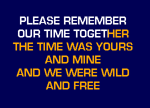PLEASE REMEMBER
OUR TIME TOGETHER
THE TIME WAS YOURS
AND MINE
AND WE WERE WILD
AND FREE