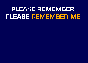 PLEASE REMEMBER
PLEASE REMEMBER ME