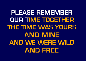 PLEASE REMEMBER
OUR TIME TOGETHER
THE TIME WAS YOURS

AND MINE
AND WE WERE WILD

AND FREE