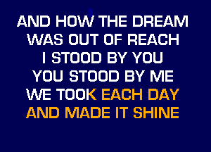 AND HOW THE DREAM
WAS OUT OF REACH
I STOOD BY YOU
YOU STOOD BY ME
WE TOOK EACH DAY
AND MADE IT SHINE