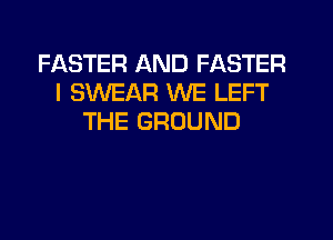 FASTER AND FASTER
I SWEAR WE LEFT
THE GROUND