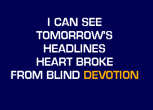I CAN SEE
TOMORROWS
HEADLINES
HEART BROKE
FROM BLIND DEVOTION