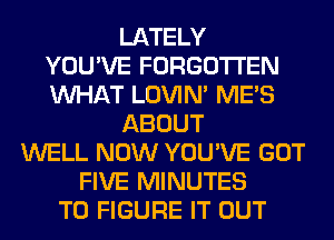 LATELY
YOU'VE FORGOTTEN
WHAT LOVIN' ME'S
ABOUT
WELL NOW YOU'VE GOT
FIVE MINUTES
TO FIGURE IT OUT