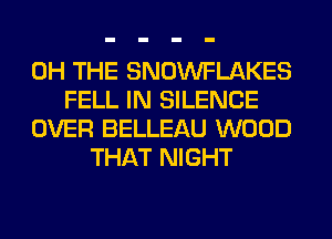 0H THE SNOWFLAKES
FELL IN SILENCE
OVER BELLEAU WOOD
THAT NIGHT