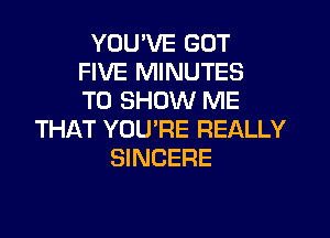 YOU'VE GOT
FIVE MINUTES
TO SHOW ME

THAT YOU'RE REALLY
SINCERE